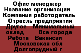 Офис-менеджер › Название организации ­ Компания-работодатель › Отрасль предприятия ­ Другое › Минимальный оклад ­ 1 - Все города Работа » Вакансии   . Московская обл.,Долгопрудный г.